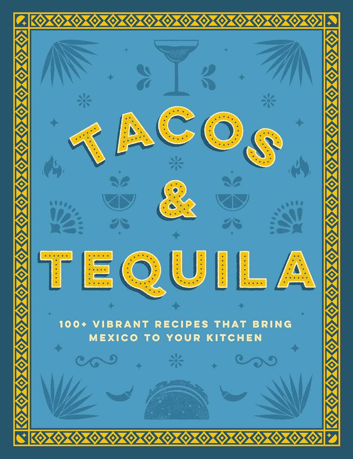 Tacos and Tequila: 100+ Vibrant Recipes That Bring Mexico to Your Kitchen